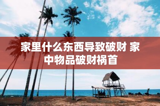 家里什么东西导致破财 家中物品破财祸首