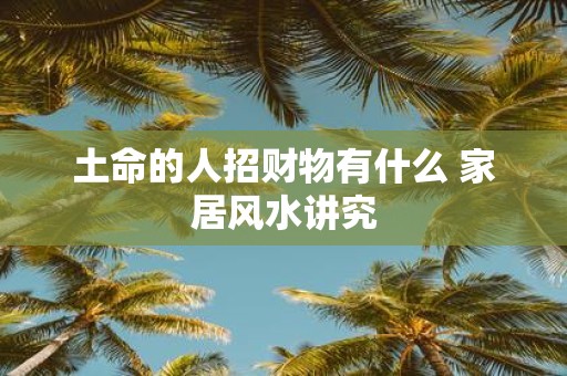 土命的人招财物有什么 家居风水讲究
