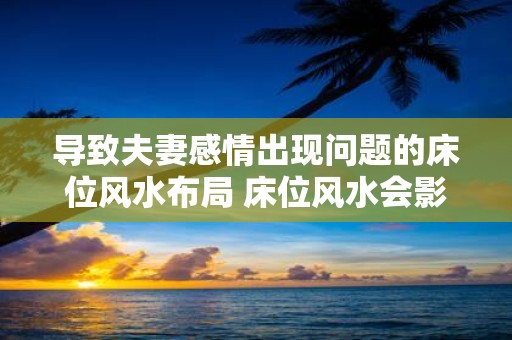 导致夫妻感情出现问题的床位风水布局 床位风水会影响夫妻感情吗