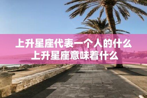 上升星座代表一个人的什么 上升星座意味着什么