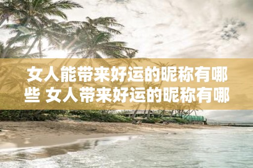 女人能带来好运的昵称有哪些 女人带来好运的昵称有哪些