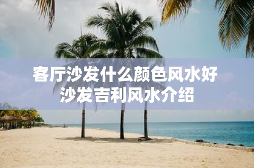 客厅沙发什么颜色风水好 沙发吉利风水介绍