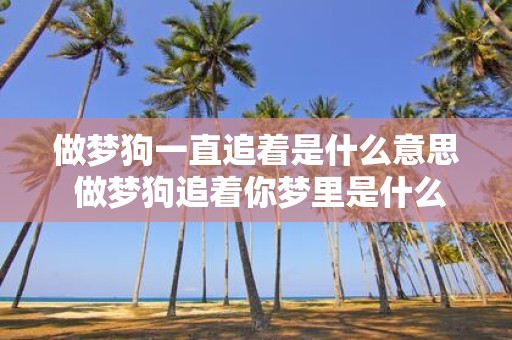 做梦狗一直追着是什么意思 做梦狗追着你梦里是什么含义