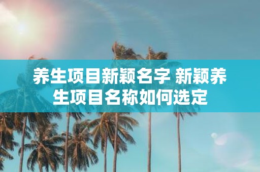 养生项目新颖名字 新颖养生项目名称如何选定