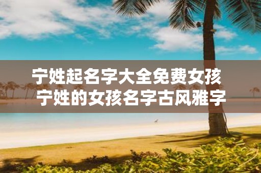 宁姓起名字大全免费女孩 宁姓的女孩名字古风雅字