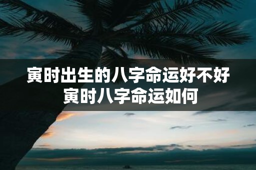 寅时出生的八字命运好不好 寅时八字命运如何