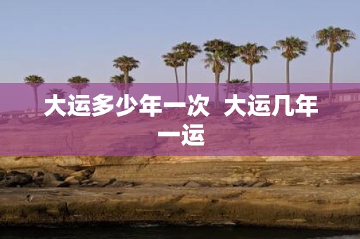 大运多少年一次 大运几年一运