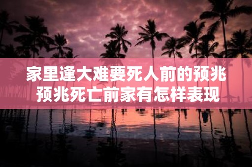 家里逢大难要死人前的预兆 预兆死亡前家有怎样表现