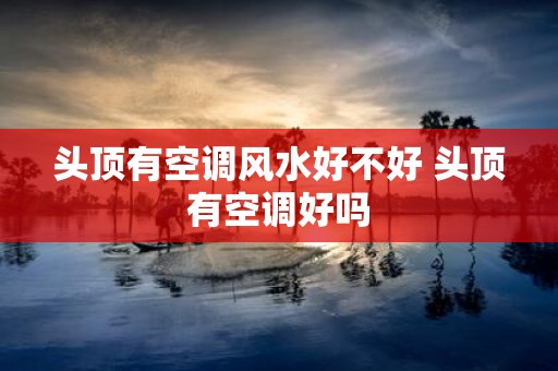 头顶有空调风水好不好 头顶有空调好吗