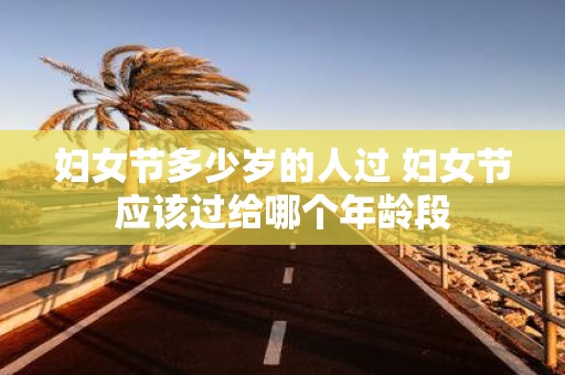 妇女节多少岁的人过 妇女节应该过给哪个年龄段