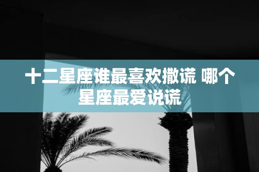 十二星座谁最喜欢撒谎 哪个星座最爱说谎