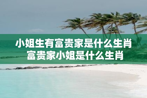 小姐生有富贵家是什么生肖 富贵家小姐是什么生肖 小姐生有富贵家是什么生肖 富贵家小姐是什么生肖