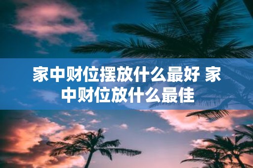 家中财位摆放什么最好 家中财位放什么最佳