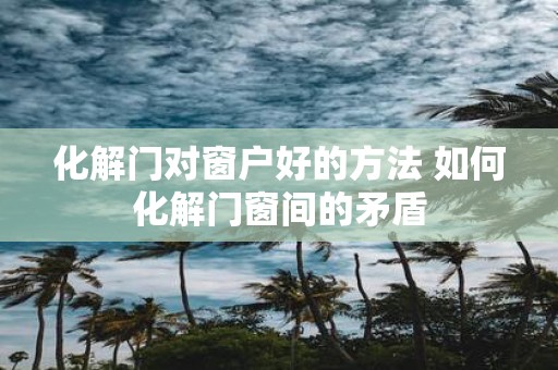 化解门对窗户好的方法 如何化解门窗间的矛盾