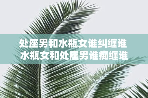 处座男和水瓶女谁纠缠谁 水瓶女和处座男谁痴缠谁
