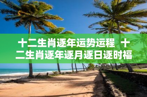 十二生肖逐年运势运程 十二生肖逐年逐月逐日逐时福禄详解