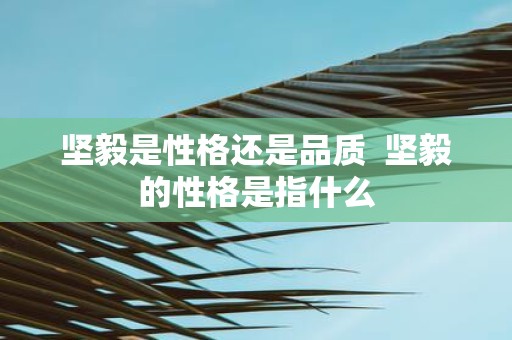 坚毅是性格还是品质 坚毅的性格是指什么