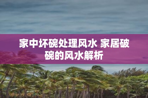 家中坏碗处理风水 家居破碗的风水解析
