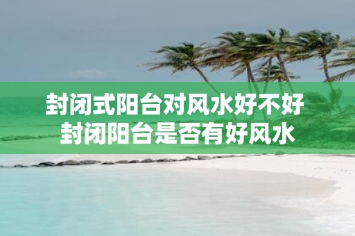 封闭式阳台对风水好不好 封闭阳台是否有好风水