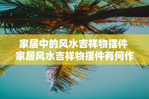 家居中的风水吉祥物摆件 家居风水吉祥物摆件有何作用
