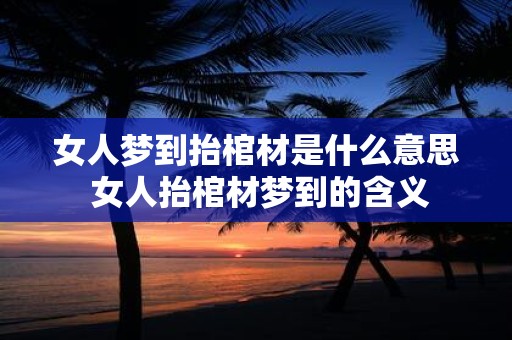 女人梦到抬棺材是什么意思 女人抬棺材梦到的含义