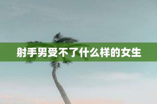 射手男受不了什么样的女生