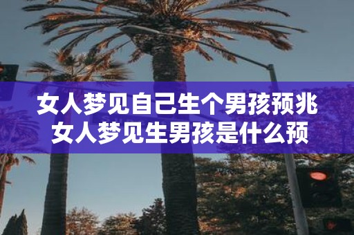 女人梦见自己生个男孩预兆 女人梦见生男孩是什么预兆