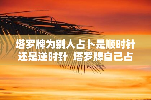 塔罗牌为别人占卜是顺时针还是逆时针 塔罗牌自己占卜怎么转
