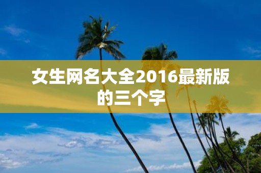 女生网名大全2016最新版的三个字