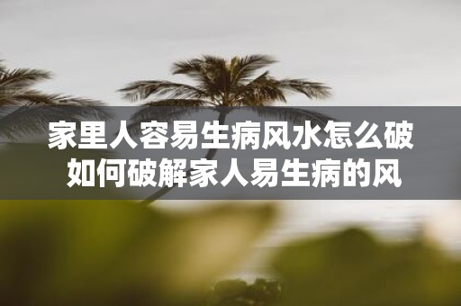 家里人容易生病风水怎么破 如何破解家人易生病的风水