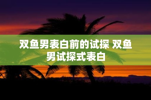 双鱼男表白前的试探 双鱼男试探式表白