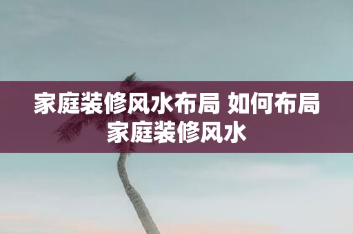 家庭装修风水布局 如何布局家庭装修风水