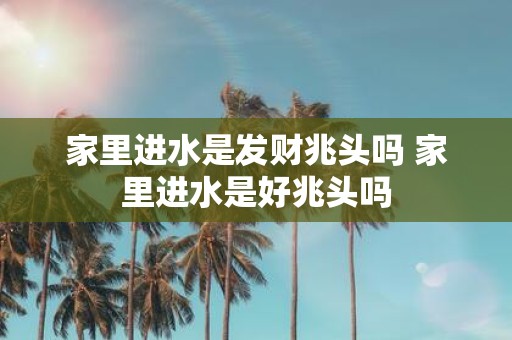 家里进水是发财兆头吗 家里进水是好兆头吗