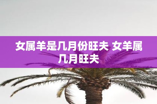 女属羊是几月份旺夫 女羊属几月旺夫
