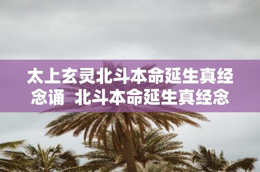 太上玄灵北斗本命延生真经念诵 北斗本命延生真经念诵