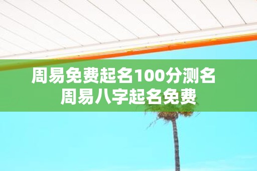 周易免费起名100分测名 周易八字起名免费