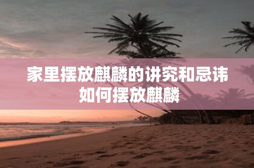 家里摆放麒麟的讲究和忌讳 如何摆放麒麟