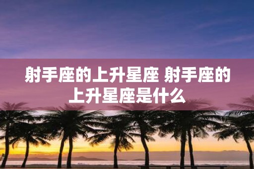 射手座的上升星座 射手座的上升星座是什么