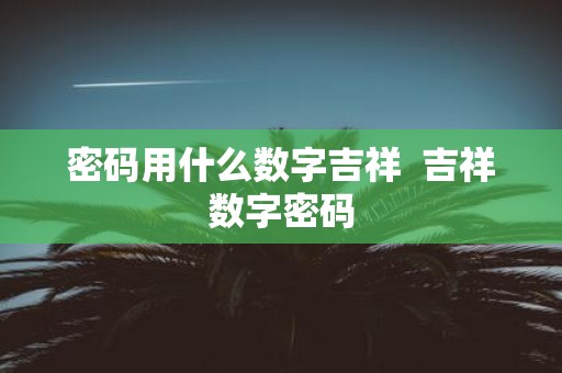 密码用什么数字吉祥 吉祥数字密码