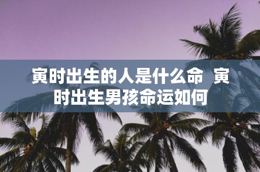 寅时出生的人是什么命 寅时出生男孩命运如何