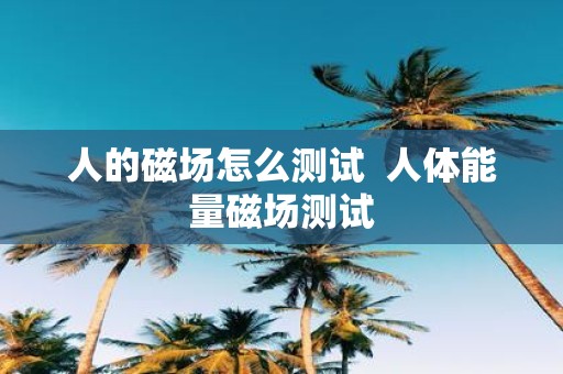 人的磁场怎么测试 人体能量磁场测试