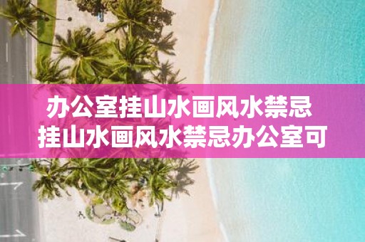 办公室挂山水画风水禁忌 挂山水画风水禁忌办公室可行吗