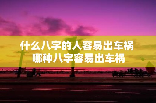 什么八字的人容易出车祸 哪种八字容易出车祸