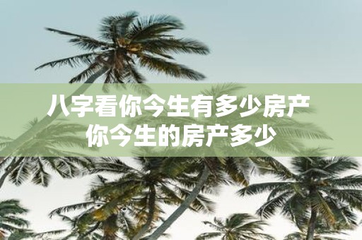 八字看你今生有多少房产 你今生的房产多少