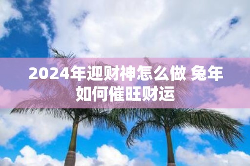 2025年迎财神怎么做 蛇年如何催旺财运