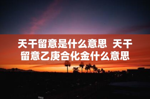 天干留意是什么意思 天干留意乙庚合化金什么意思