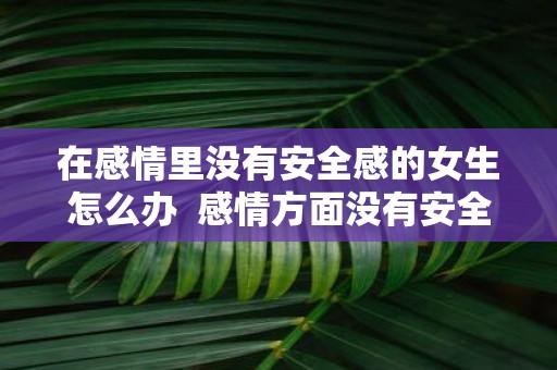 在感情里没有安全感的女生怎么办  感情方面没有安全感