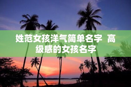 姓范女孩洋气简单名字 高级感的女孩名字