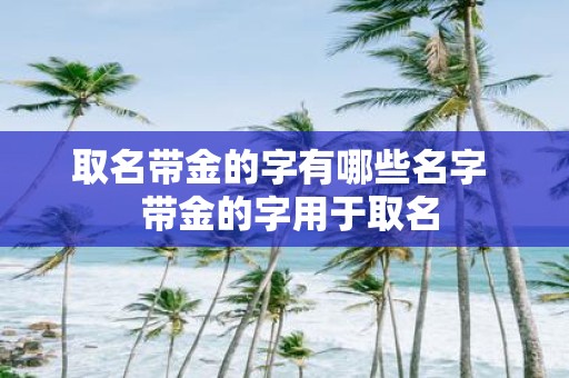 取名带金的字有哪些名字 带金的字用于取名