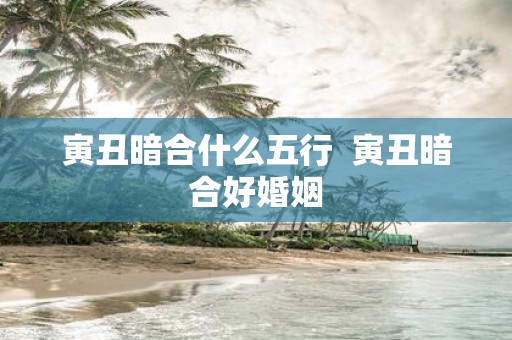 寅丑暗合什么五行 寅丑暗合好婚姻